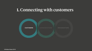 CUSTOMERS COMMUNICATIONS ORGANISATIONS
© Brilliant Noise 2016
1. Connecting with customers
 