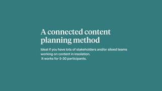 A connected content
planning method
Ideal if you have lots of stakeholders and/or siloed teams
working on content in insolation.
It works for 5-30 participants.
 