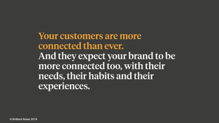 Your customers are more
connected than ever.
And they expect your brand to be
more connected too, with their
needs, their habits and their
experiences.
© Brilliant Noise 2016
 