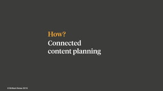 Brilliant Noise:
Fast change,
lasting impact.
How?
Connected
content planning
© Brilliant Noise 2016
 