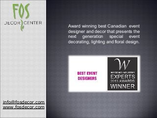 info@fosdecor.com
www.fosdecor.com
Award winning best Canadian event
designer and decor that presents the
next generation special event
decorating, lighting and floral design.
 