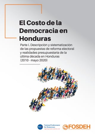 1
El Costo de la
Democracia en
Honduras
Parte I. Descripción y sistematización
de las propuestas de reforma electoral
y realidades presupuestaria de la
última década en Honduras
(2010 - mayo 2020)
 