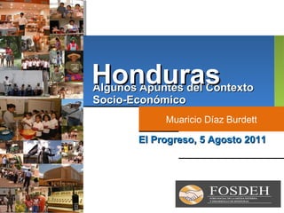 Algunos Apuntes del Contexto Socio-Económico Muaricio Díaz Burdett El Progreso, 5 Agosto 2011 Honduras 