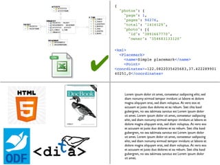 {
        "photos": {
          "page": 1,
          "pages": 94276,
          "total": "1414129",
          "photo": [{
            "id": "3891667770",
            "owner": "354683133120"

    <kml>




✔
      <Placemark>
        <name>Simple placemark</name>
        <Point>
    <coordinates>-122.0822035425683,37.422289901
    40251,0</coordinates>
 