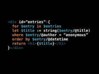 <div id=”entries”>{
  for $entry in $entries
  let $title := string($entry/@title)
  where $entry/@author = “anonymous”
  order by $entry/@datetime
  return <h1>{$title}</h1>
}</div>
 