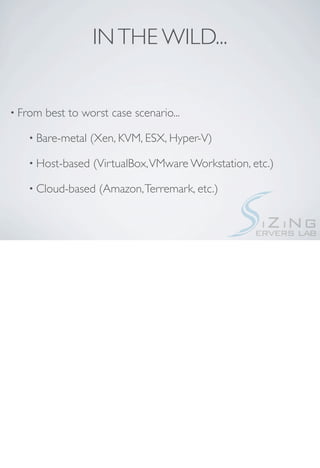 IN THE WILD...


• From   best to worst case scenario...

   • Bare-metal   (Xen, KVM, ESX, Hyper-V)

   • Host-based    (VirtualBox, VMware Workstation, etc.)

   • Cloud-based    (Amazon, Terremark, etc.)
 