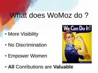 What does WoMoz do ?

●   More Visibility

●   No Discrimination

●   Empower Women

●   All Conributions are Valuable
 