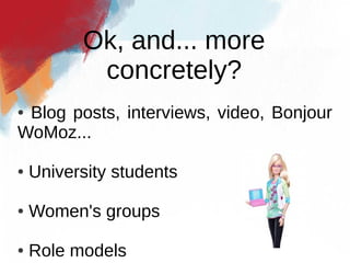 Ok, and... more
           concretely?
●Blog posts, interviews, video, Bonjour
WoMoz...

●   University students

●   Women's groups

●   Role models
 