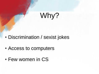 Why?

●   Discrimination / sexist jokes

●   Access to computers

●   Few women in CS
 