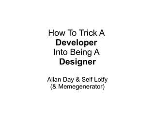 How To Trick A
  Developer
 Into Being A
   Designer
Allan Day & Seif Lotfy
 (& Memegenerator)
 
