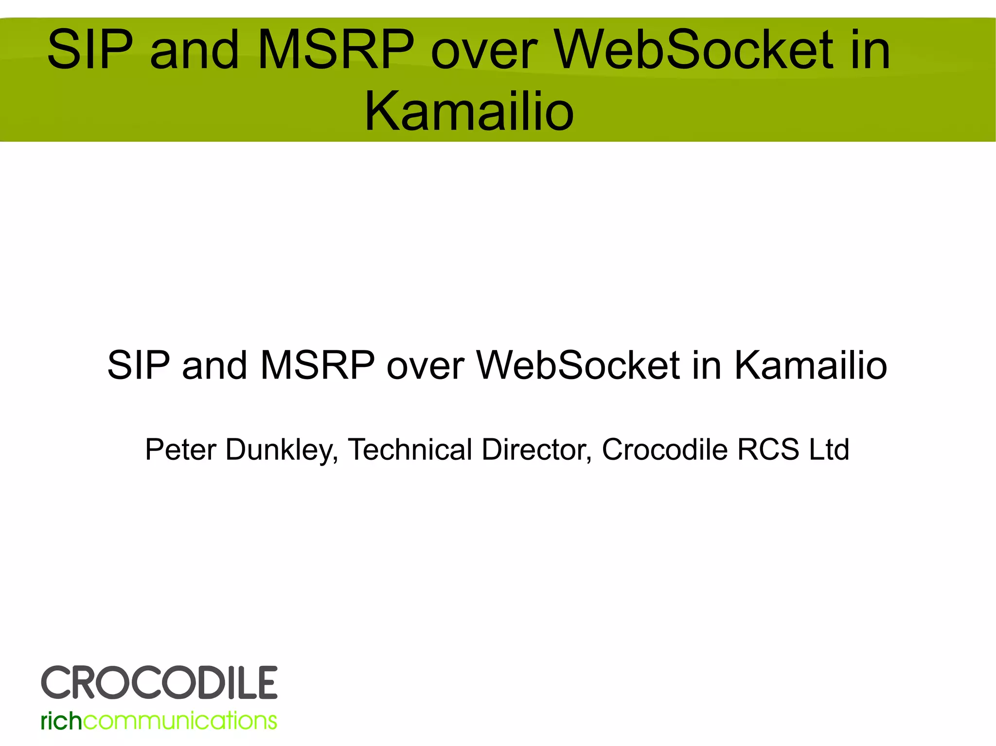 SIP and MSRP over WebSocket in
Kamailio

SIP and MSRP over WebSocket in Kamailio
Peter Dunkley, Technical Director, Crocodile RCS Ltd

 