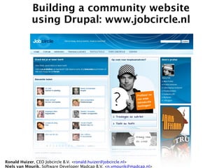 Building a community website
            using Drupal: www.jobcircle.nl




Ronald Huizer, CEO Jobcircle B.V. <ronald.huizer@jobcircle.nl>
Niels van Mourik, Software Developer Madcap B.V. <n.vmourik@madcap.nl>
 