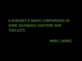 A rubyist's naive comparison of
some database systems and
toolkits

                    Marc Lainez
 