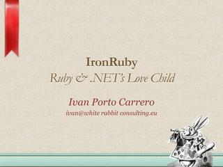 IronRubyRuby & .NET’s Love Child Ivan Porto Carrero ivan@white rabbit consulting.eu 