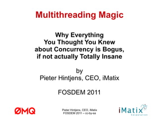 Multithreading Magic Why Everything You Thought You Knew about Concurrency is Bogus, if not actually Totally Insane by Pieter Hintjens, CEO, iMatix FOSDEM 2011 