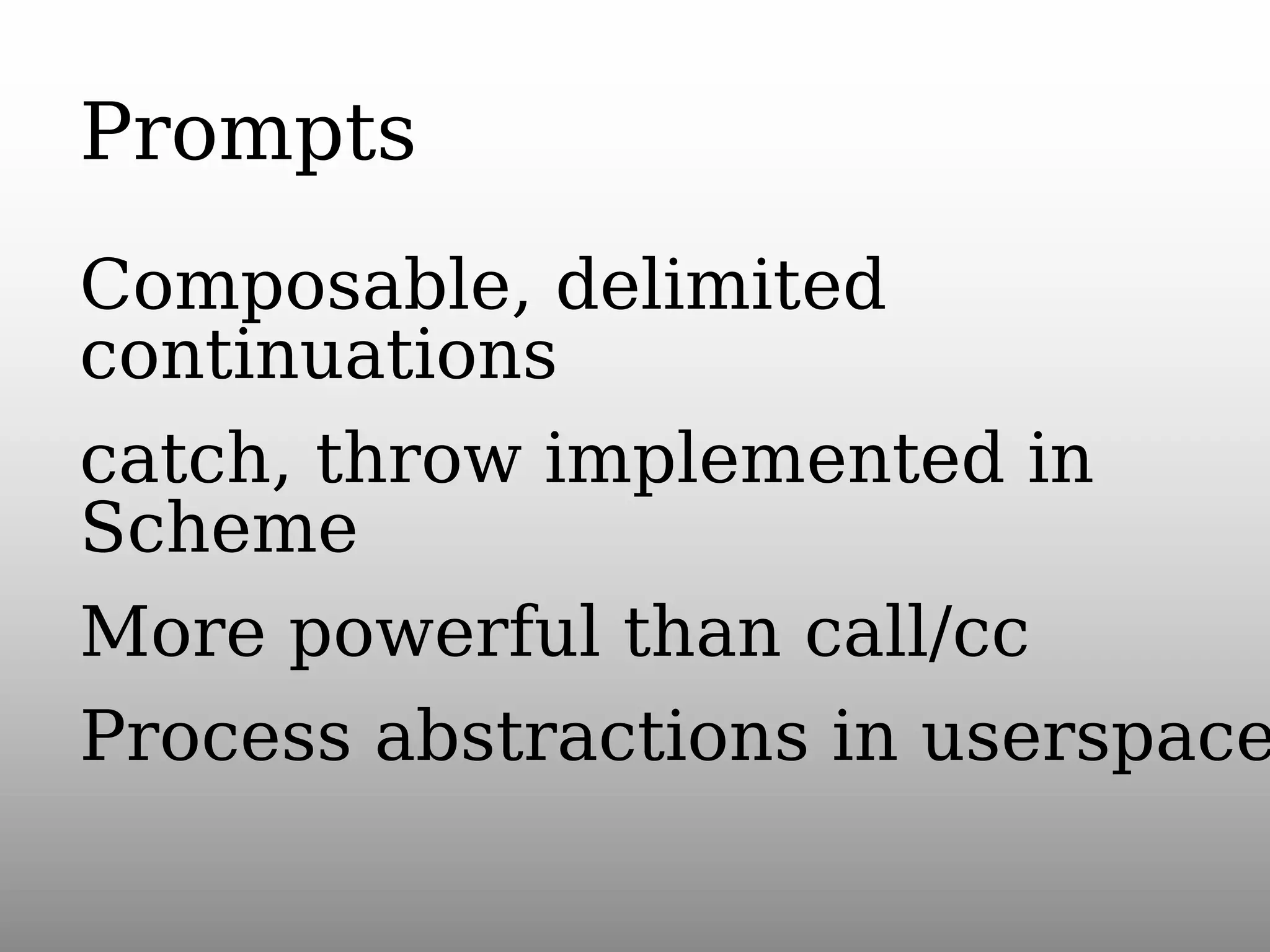 Prompts

Composable, delimited
continuations
catch, throw implemented in
Scheme
More powerful than call/cc
Process abstractions in userspace

 