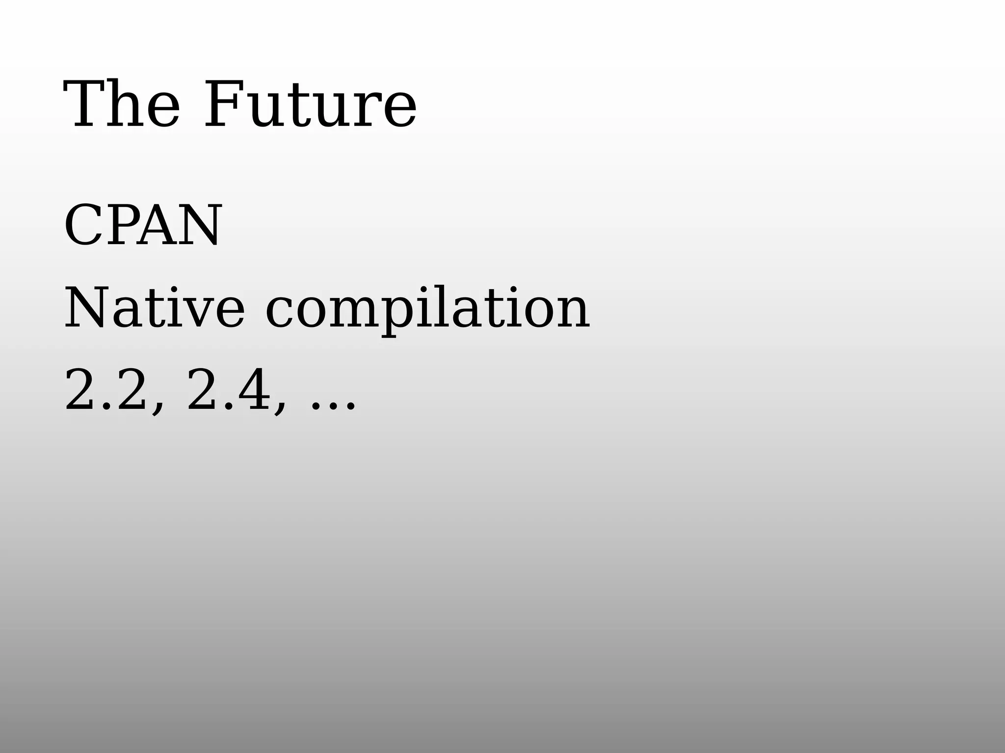 The Future
CPAN
Native compilation
2.2, 2.4, ...

 