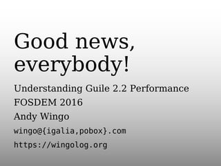 Good news,
everybody!
Understanding Guile 2.2 Performance
FOSDEM 2016
Andy Wingo
wingo@{igalia,pobox}.com
https://wingolog.org
 