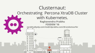 Clusternaut:
Orchestrating Percona XtraDB Cluster
with Kubernetes.
Raghavendra Prabhu
FOSDEM ’16
rprabhu@yelp.com/me@rdprabhu.com/@randomsurfer
 