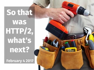 So that
was
HTTP/2,
what's
next?
February 4 2017
 