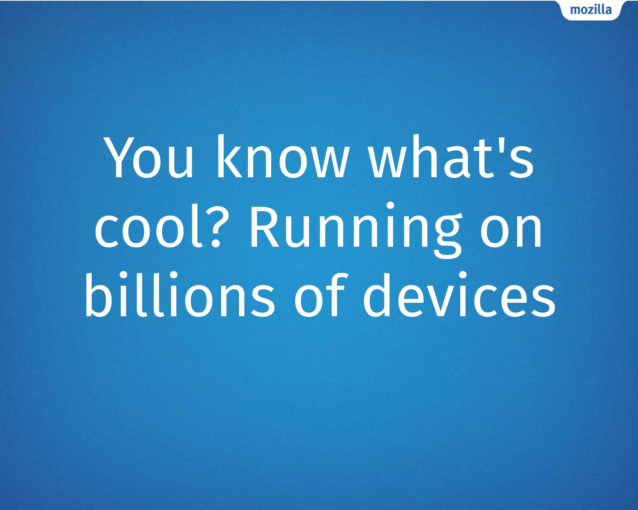 You know what's
cool? Running on
billions of devices
 