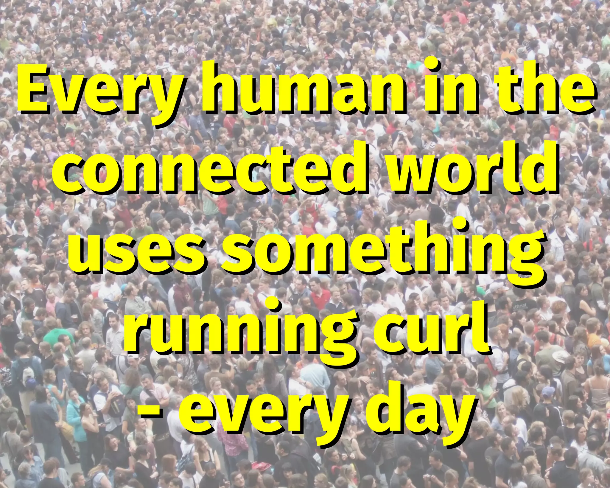 Every human in theEvery human in the
connected worldconnected world
uses somethinguses something
running curlrunning curl
- every day- every day
 