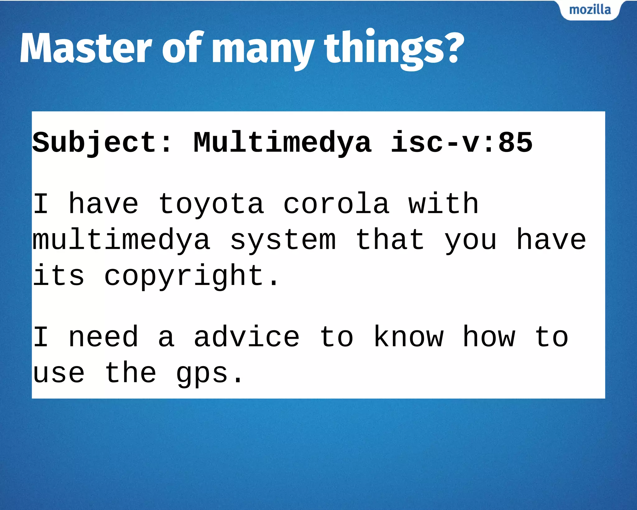 Subject: Multimedya isc-v:85
I have toyota corola with
multimedya system that you have
its copyright.
I need a advice to know how to
use the gps.
Master of many things?
 