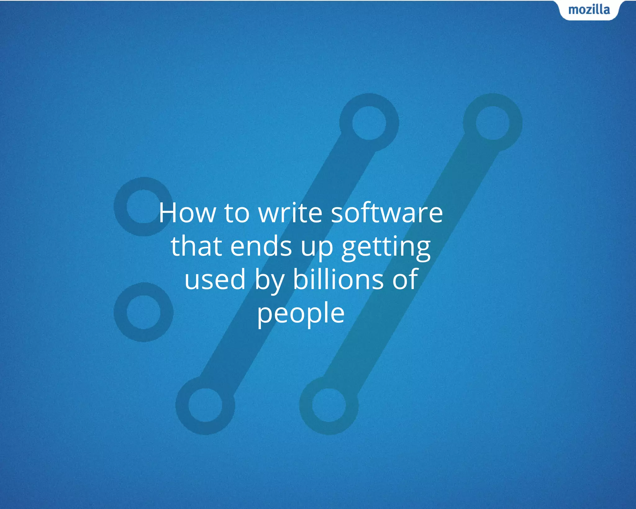 How to write software
that ends up getting
used by billions of
people
 
