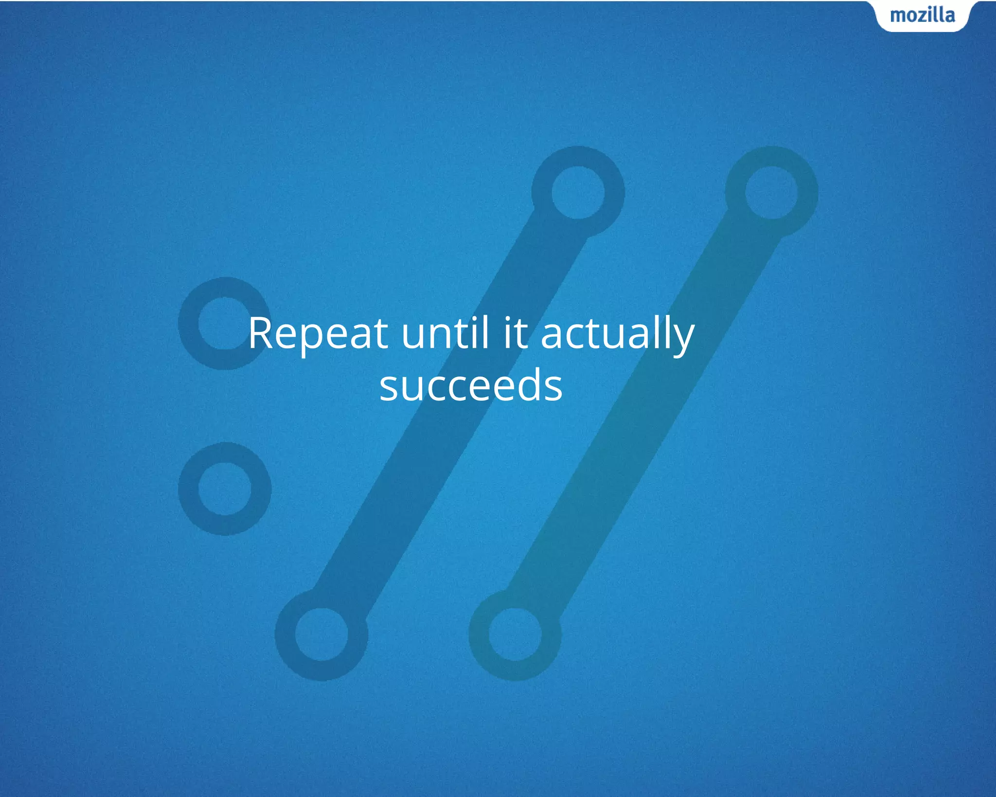 Repeat until it actually
succeeds
 