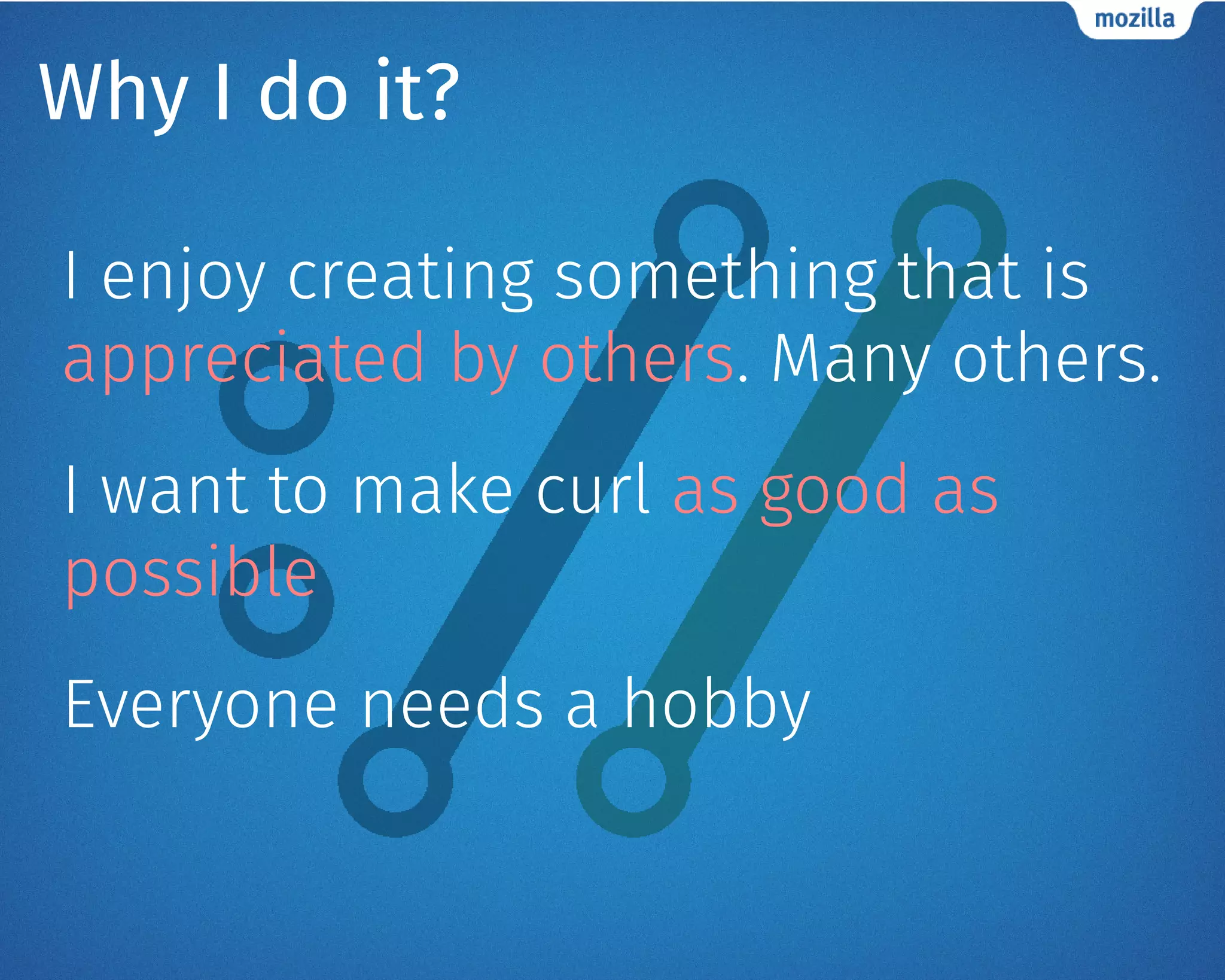 Why I do it?
I enjoy creating something that is
appreciated by others. Many others.
I want to make curl as good as
possible
Everyone needs a hobby
 