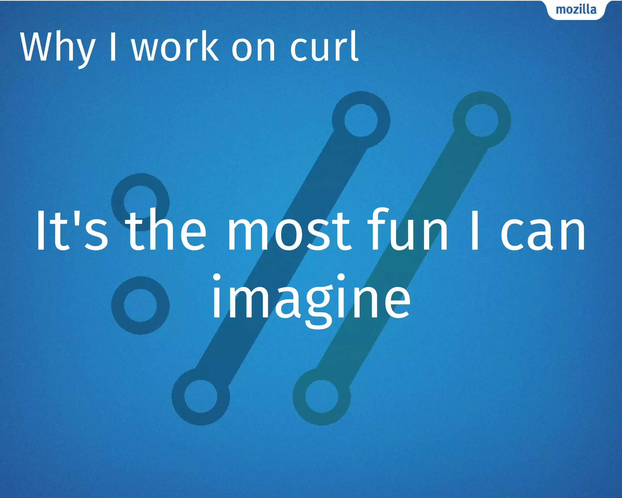 It's the most fun I can
imagine
Why I work on curl
 