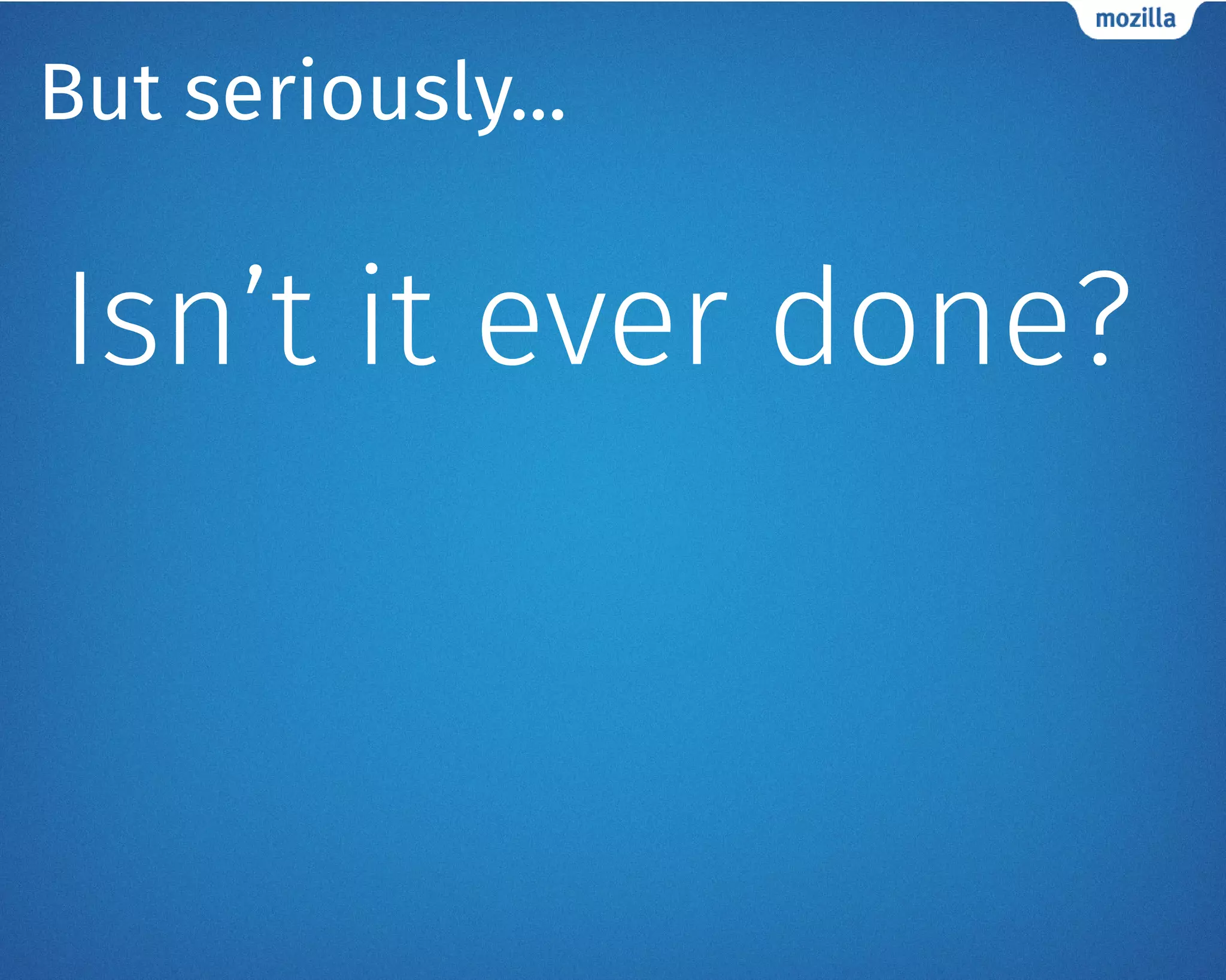 But seriously...
Isn’t it ever done?
 