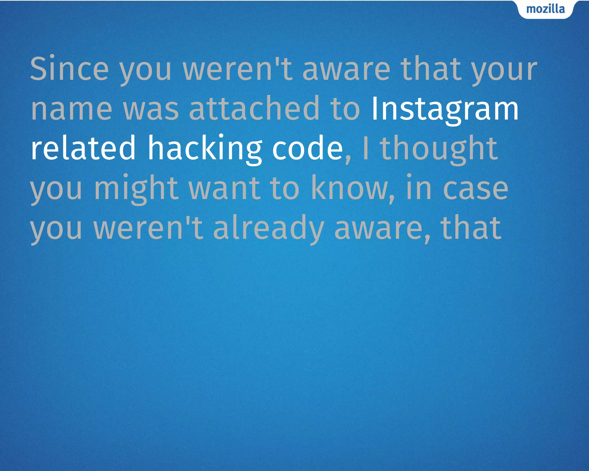 Since you weren't aware that your
name was attached to Instagram
related hacking code, I thought
you might want to know, in case
you weren't already aware, that
 
