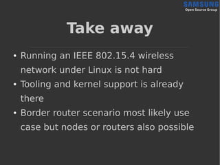 Take away
● Running an IEEE 802.15.4 wireless
network under Linux is not hard
● Tooling and kernel support is already
ther...