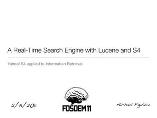A Real-Time Search Engine with Lucene and S4
Yahoo! S4 applied to Information Retrieval




 2/5/2011                                    Michaël Figuière
 