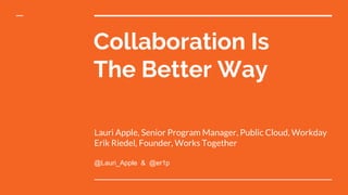 Collaboration Is
The Better Way
Lauri Apple, Senior Program Manager, Public Cloud, Workday
Erik Riedel, Founder, Works Together
@Lauri_Apple & @er1p
 