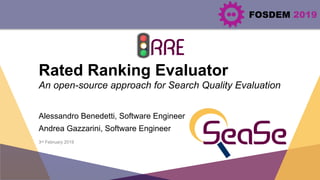 FOSDEM 2019
Rated Ranking Evaluator
An open-source approach for Search Quality Evaluation
Alessandro Benedetti, Software Engineer
Andrea Gazzarini, Software Engineer
3rd February 2019
 