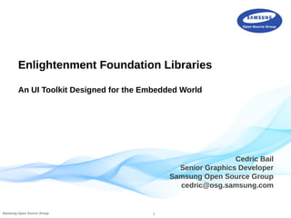 1Samsung Open Source Group
Cedric Bail
Senior Graphics Developer
Samsung Open Source Group
cedric@osg.samsung.com
Enlightenment Foundation Libraries
An UI Toolkit Designed for the Embedded World
 