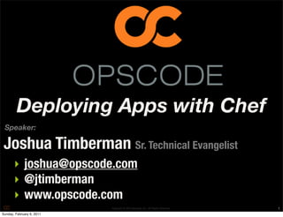 Deploying Apps with Chef
 Speaker:

 Joshua Timberman Sr. Technical Evangelist
      ‣ joshua@opscode.com
      ‣ @jtimberman
      ‣ www.opscode.com
                           Copyright © 2010 Opscode, Inc - All Rights Reserved   1
Sunday, February 6, 2011
 