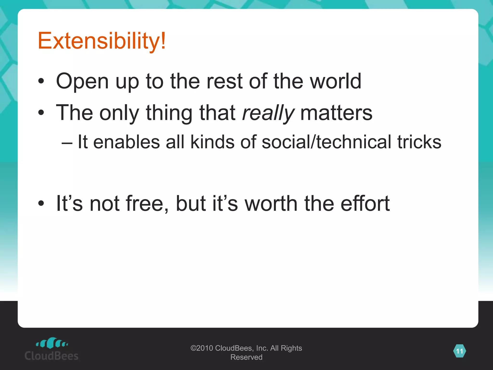 ©2010 CloudBees, Inc. All Rights
Reserved
11©2010 CloudBees, Inc. All Rights
Reserved
Extensibility!
• Open up to the rest of the world
• The only thing that really matters
– It enables all kinds of social/technical tricks
• It‟s not free, but it‟s worth the effort
 