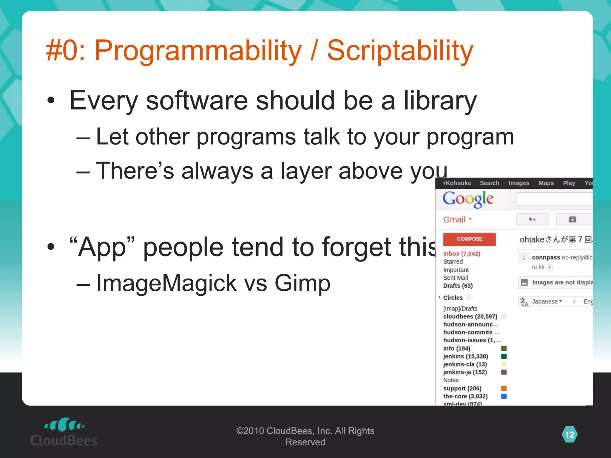 ©2010 CloudBees, Inc. All Rights
Reserved
12©2010 CloudBees, Inc. All Rights
Reserved
#0: Programmability / Scriptability
• Every software should be a library
– Let other programs talk to your program
– There‟s always a layer above you
• “App” people tend to forget this
– ImageMagick vs Gimp
 