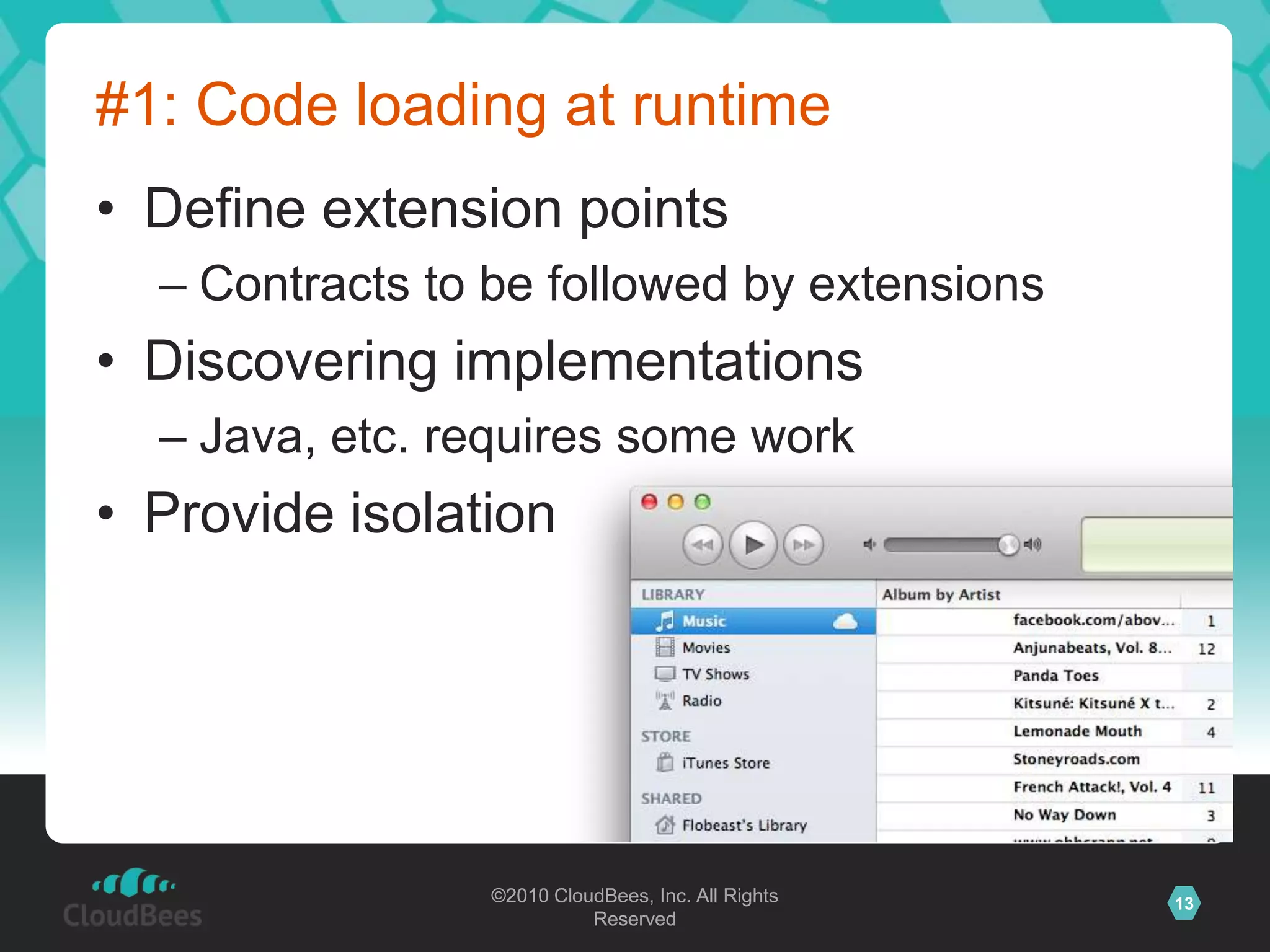 ©2010 CloudBees, Inc. All Rights
Reserved
13©2010 CloudBees, Inc. All Rights
Reserved
#1: Code loading at runtime
• Define extension points
– Contracts to be followed by extensions
• Discovering implementations
– Java, etc. requires some work
• Provide isolation
 