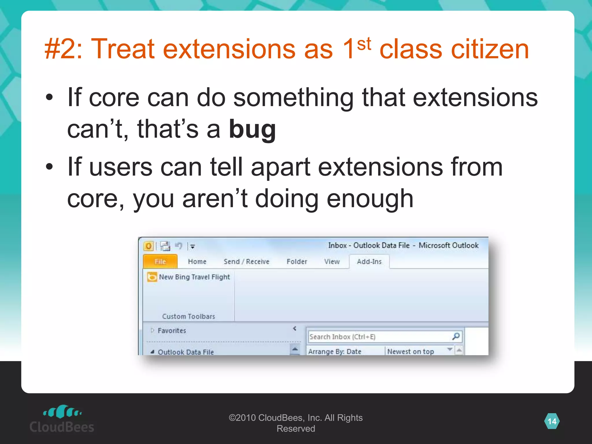 ©2010 CloudBees, Inc. All Rights
Reserved
14©2010 CloudBees, Inc. All Rights
Reserved
#2: Treat extensions as 1st class citizen
• If core can do something that extensions
can‟t, that‟s a bug
• If users can tell apart extensions from
core, you aren‟t doing enough
 