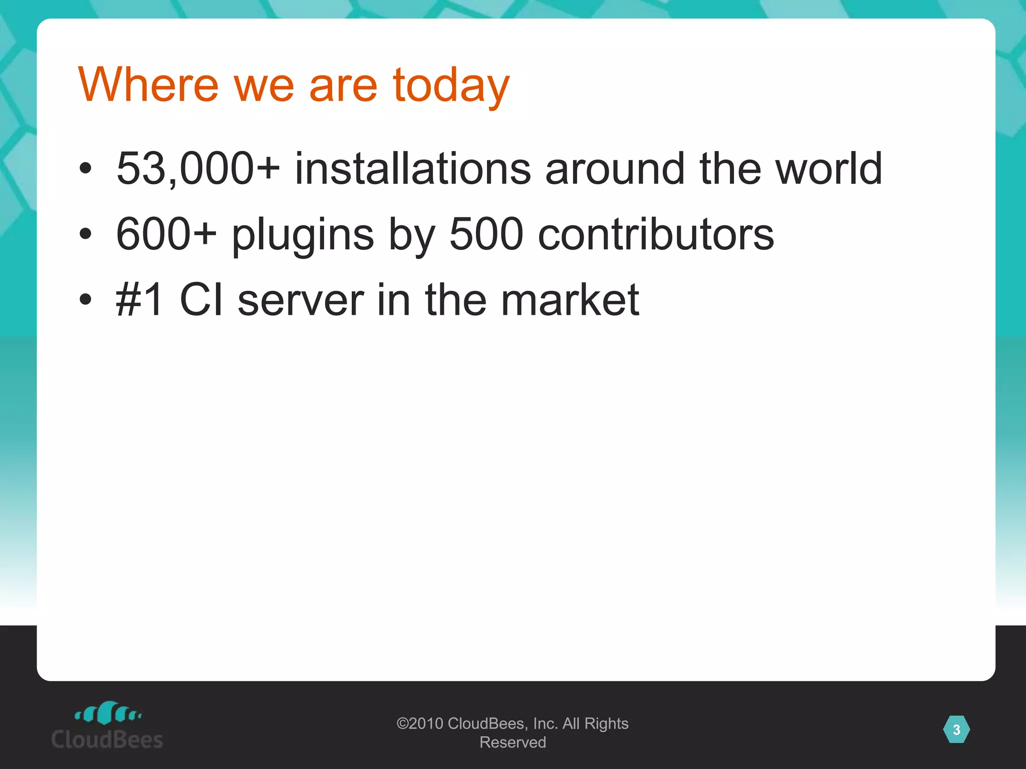 ©2010 CloudBees, Inc. All Rights
Reserved
3©2010 CloudBees, Inc. All Rights
Reserved
Where we are today
• 53,000+ installations around the world
• 600+ plugins by 500 contributors
• #1 CI server in the market
 