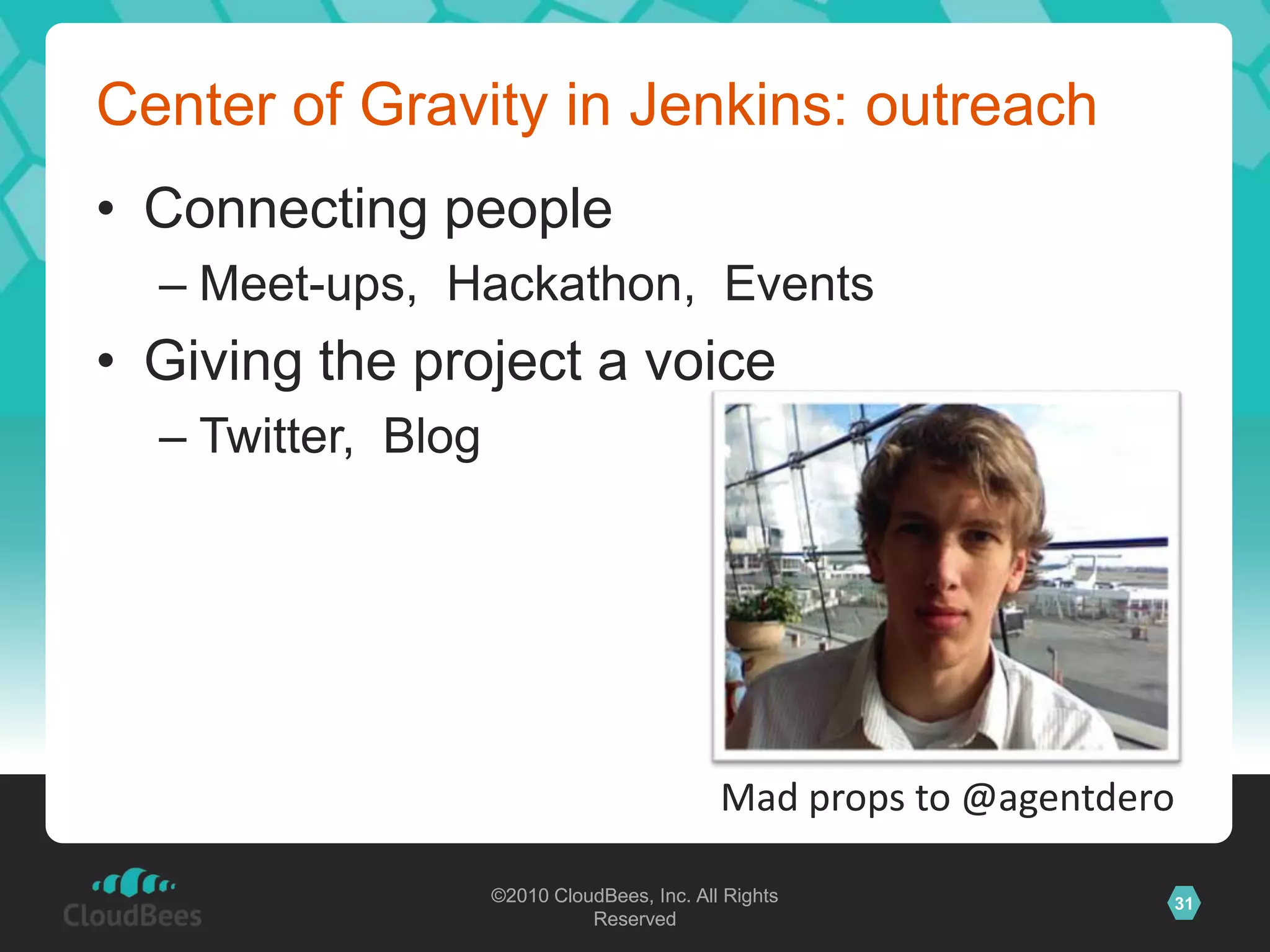 ©2010 CloudBees, Inc. All Rights
Reserved
31©2010 CloudBees, Inc. All Rights
Reserved
Center of Gravity in Jenkins: outreach
• Connecting people
– Meet-ups, Hackathon, Events
• Giving the project a voice
– Twitter, Blog
Mad props to @agentdero
 