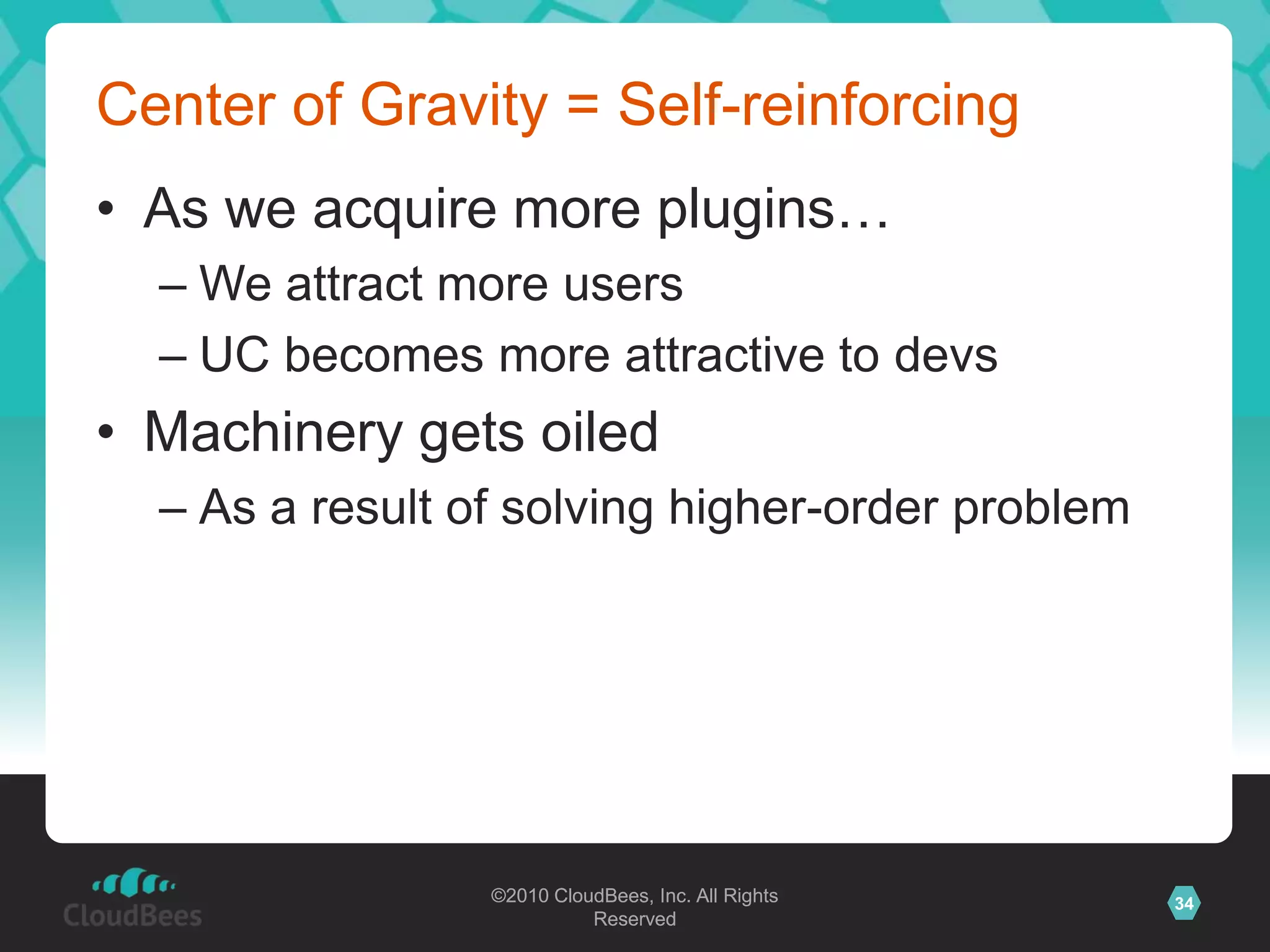 ©2010 CloudBees, Inc. All Rights
Reserved
34©2010 CloudBees, Inc. All Rights
Reserved
Center of Gravity = Self-reinforcing
• As we acquire more plugins…
– We attract more users
– UC becomes more attractive to devs
• Machinery gets oiled
– As a result of solving higher-order problem
 