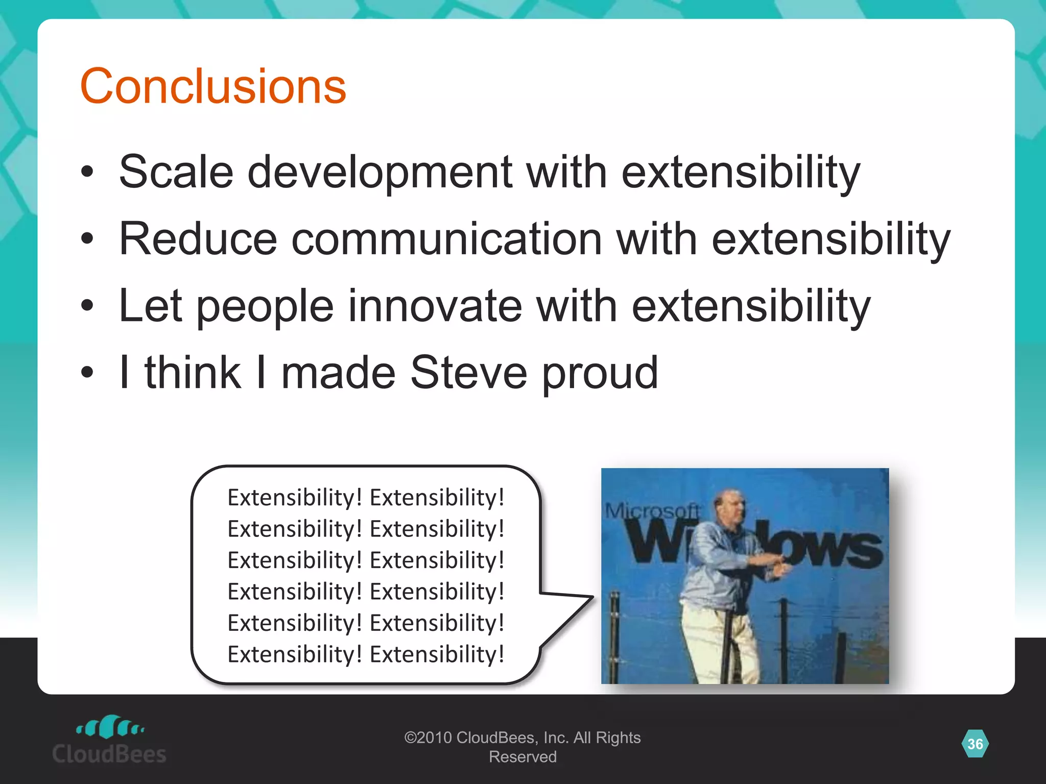 ©2010 CloudBees, Inc. All Rights
Reserved
36©2010 CloudBees, Inc. All Rights
Reserved
Conclusions
• Scale development with extensibility
• Reduce communication with extensibility
• Let people innovate with extensibility
• I think I made Steve proud
Extensibility! Extensibility!
Extensibility! Extensibility!
Extensibility! Extensibility!
Extensibility! Extensibility!
Extensibility! Extensibility!
Extensibility! Extensibility!
 
