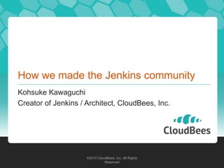 ©2010 CloudBees, Inc. All Rights
Reserved
©2010 CloudBees, Inc. All Rights
Reserved
How we made the Jenkins community
Kohsuke Kawaguchi
Creator of Jenkins / Architect, CloudBees, Inc.
 