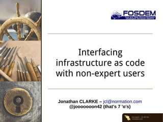 Normation – CC-BY-SA
normation.com
Interfacing
infrastructure as code
with non-expert users
Jonathan CLARKE – jcl@normation.com
@jooooooon42 (that's 7 'o's)
 