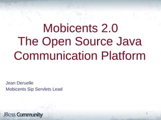 Mobicents 2.0
     The Open Source Java
     Communication Platform
DERUELLE Jean
Jean Deruelle
JBoss, by Red Hat
Mobicents Sip Servlets Lead
138




                              1
 